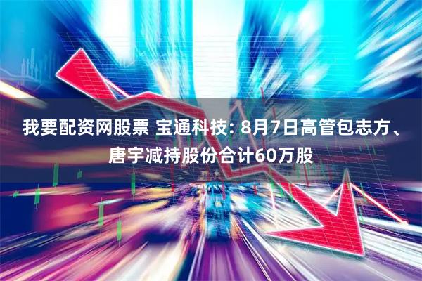 我要配资网股票 宝通科技: 8月7日高管包志方、唐宇减持股份合计60万股