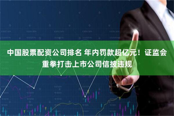 中国股票配资公司排名 年内罚款超亿元！证监会重拳打击上市公司信披违规