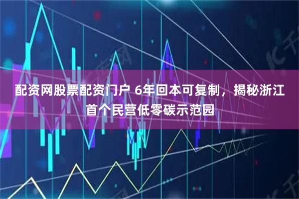 配资网股票配资门户 6年回本可复制，揭秘浙江首个民营低零碳示范园