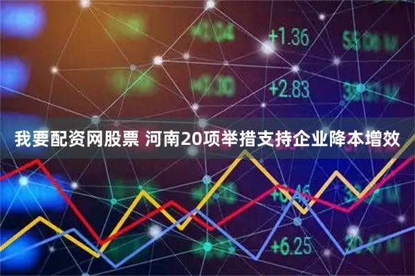 我要配资网股票 河南20项举措支持企业降本增效