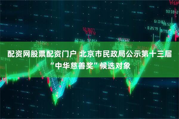 配资网股票配资门户 北京市民政局公示第十三届“中华慈善奖”候选对象