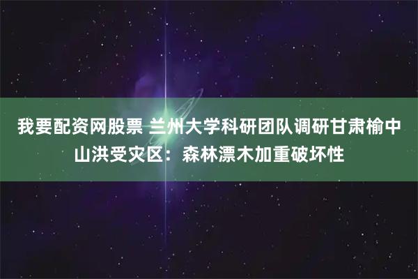 我要配资网股票 兰州大学科研团队调研甘肃榆中山洪受灾区：森林漂木加重破坏性