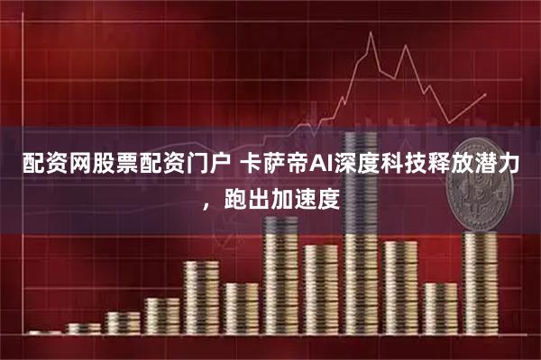 配资网股票配资门户 卡萨帝AI深度科技释放潜力，跑出加速度