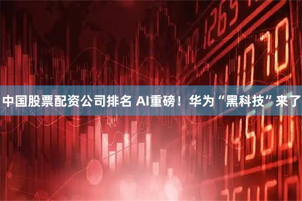 中国股票配资公司排名 AI重磅！华为“黑科技”来了