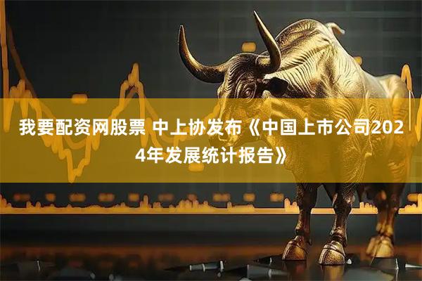 我要配资网股票 中上协发布《中国上市公司2024年发展统计报告》