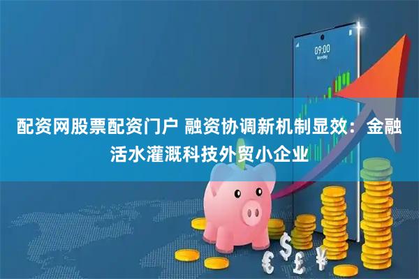 配资网股票配资门户 融资协调新机制显效：金融活水灌溉科技外贸小企业