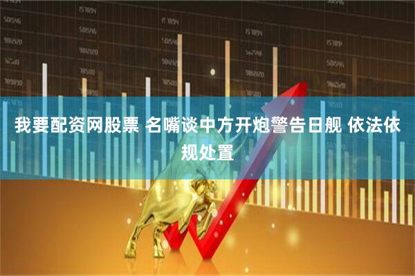我要配资网股票 名嘴谈中方开炮警告日舰 依法依规处置
