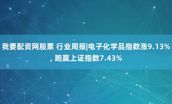 我要配资网股票 行业周报|电子化学品指数涨9.13%, 跑赢上证指数7.43%