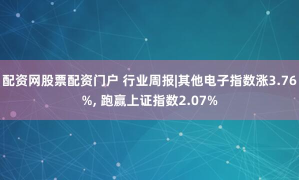 配资网股票配资门户 行业周报|其他电子指数涨3.76%, 跑赢上证指数2.07%