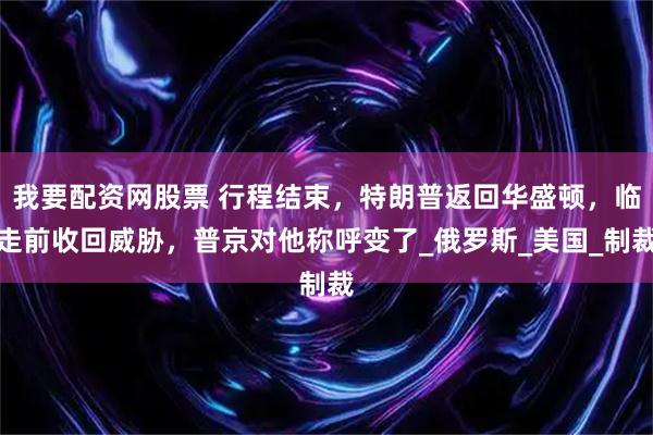 我要配资网股票 行程结束，特朗普返回华盛顿，临走前收回威胁，普京对他称呼变了_俄罗斯_美国_制裁