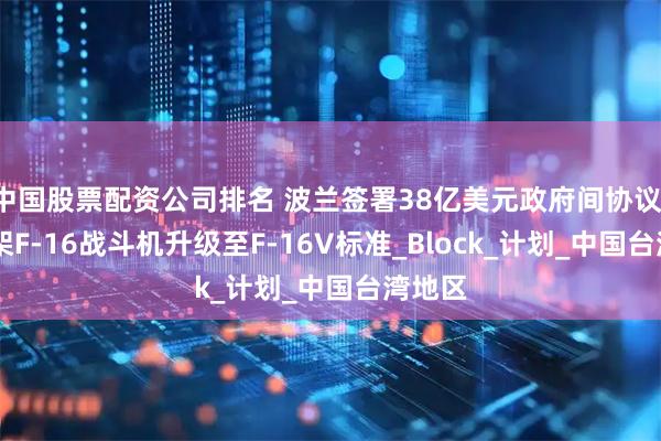 中国股票配资公司排名 波兰签署38亿美元政府间协议，将48架F-16战斗机升级至F-16V标准_Block_计划_中国台湾地区