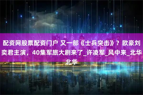 配资网股票配资门户 又一部《士兵突击》？欧豪刘奕君主演，40集军旅大剧来了_许凌军_风中来_北华