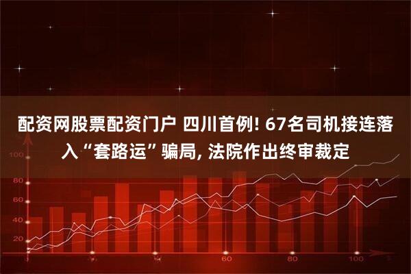 配资网股票配资门户 四川首例! 67名司机接连落入“套路运”骗局, 法院作出终审裁定