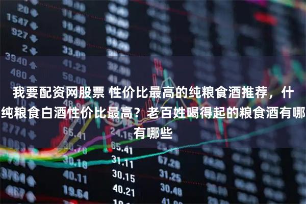 我要配资网股票 性价比最高的纯粮食酒推荐，什么纯粮食白酒性价比最高？老百姓喝得起的粮食酒有哪些